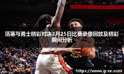活塞与勇士精彩对决3月25日比赛录像回放及精彩瞬间分析