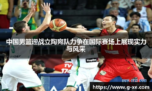 中国男篮迎战立陶宛队力争在国际赛场上展现实力与风采