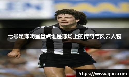 七号足球明星盘点谁是球场上的传奇与风云人物