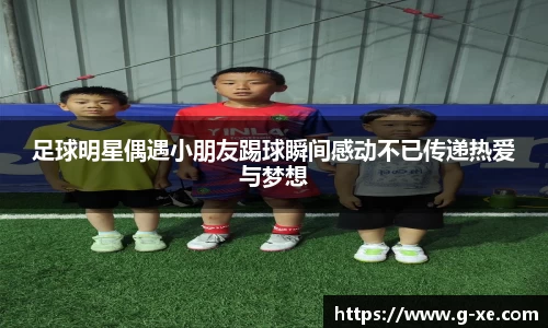 足球明星偶遇小朋友踢球瞬间感动不已传递热爱与梦想