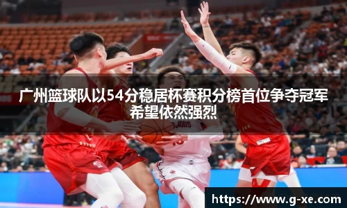 广州篮球队以54分稳居杯赛积分榜首位争夺冠军希望依然强烈