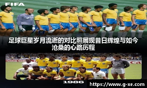 足球巨星岁月流逝的对比照展现昔日辉煌与如今沧桑的心路历程