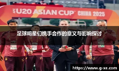 足球明星们携手合作的意义与影响探讨