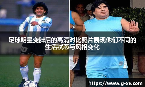 足球明星变胖后的高清对比照片展现他们不同的生活状态与风格变化