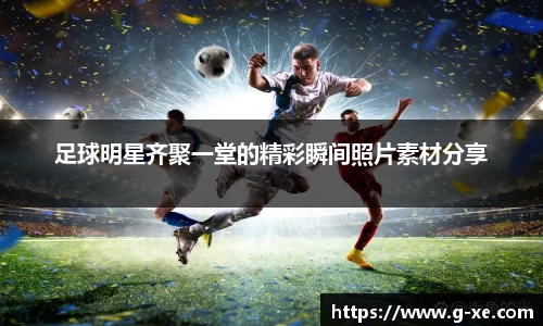 足球明星齐聚一堂的精彩瞬间照片素材分享